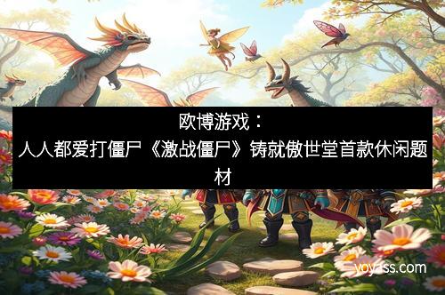 欧博游戏：人人都爱打僵尸《激战僵尸》铸就傲世堂首款休闲题材