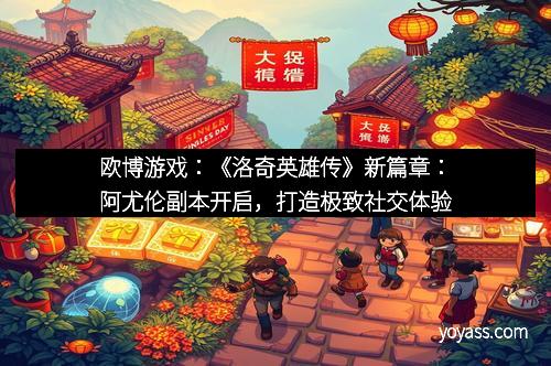 欧博游戏：《洛奇英雄传》新篇章：阿尤伦副本开启，打造极致社交体验