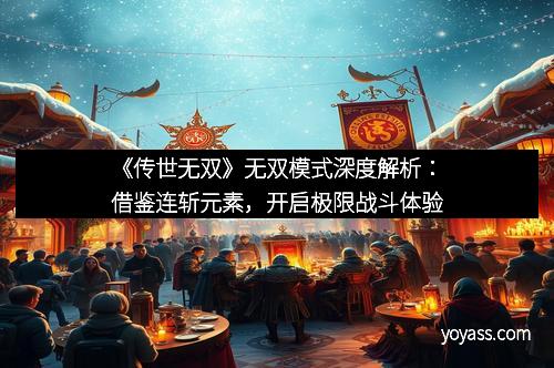 《传世无双》无双模式深度解析：借鉴连斩元素，开启极限战斗体验