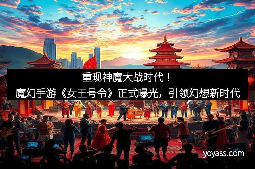 重现神魔大战时代！魔幻手游《女王号令》正式曝光，引领幻想新时代