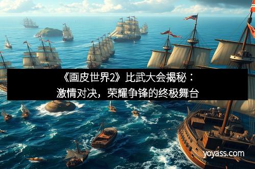 《画皮世界2》比武大会揭秘：激情对决，荣耀争锋的终极舞台