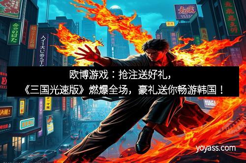欧博游戏：抢注送好礼，《三国光速版》燃爆全场，豪礼送你畅游韩国！