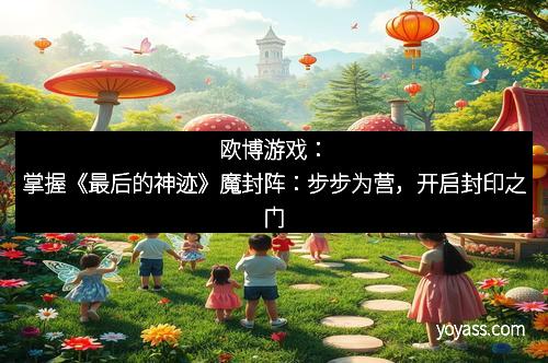 欧博游戏：掌握《最后的神迹》魔封阵：步步为营，开启封印之门
